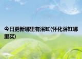 今日更新哪里有浴缸(懷化浴缸哪里買)
