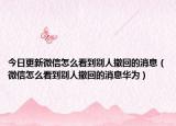 今日更新微信怎么看到別人撤回的消息（微信怎么看到別人撤回的消息華為）