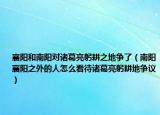 襄陽和南陽對諸葛亮躬耕之地爭了（南陽襄陽之外的人怎么看待諸葛亮躬耕地爭議）