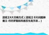 游戲王8大召喚方式（游戲王卡片問(wèn)題神獸王-巴巴羅斯和死者蘇生高手進(jìn)…）