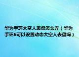 華為手環(huán)太空人表盤(pán)怎么弄（華為手環(huán)6可以設(shè)置動(dòng)態(tài)太空人表盤(pán)嗎）