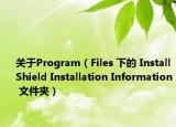 關(guān)于Program（Files 下的 InstallShield Installation Information 文件夾）