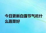 今日更新白露節(jié)氣吃什么蔬菜好
