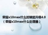 榮耀x10max什么時(shí)候能升級(jí)4.0（榮耀x10max什么處理器）