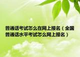普通話(huà)考試怎么在網(wǎng)上報(bào)名（全國(guó)普通話(huà)水平考試怎么網(wǎng)上報(bào)名）