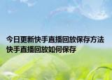 今日更新快手直播回放保存方法 快手直播回放如何保存