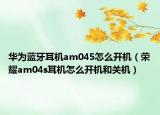 華為藍(lán)牙耳機(jī)am045怎么開機(jī)（榮耀am04s耳機(jī)怎么開機(jī)和關(guān)機(jī)）