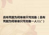 呂布死前為何單單只罵劉備（呂布死前為何單單只罵劉備一人\