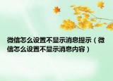 微信怎么設置不顯示消息提示（微信怎么設置不顯示消息內(nèi)容）