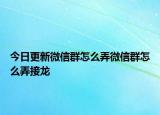今日更新微信群怎么弄微信群怎么弄接龍