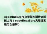 oppofindx3pro火星探索版什么時(shí)候上市（oppofindx3pro火星探索版怎么錄屏）