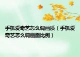 手機(jī)愛(ài)奇藝怎么調(diào)畫(huà)質(zhì)（手機(jī)愛(ài)奇藝怎么調(diào)畫(huà)面比例）