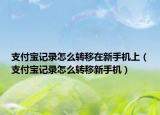 支付寶記錄怎么轉(zhuǎn)移在新手機(jī)上（支付寶記錄怎么轉(zhuǎn)移新手機(jī)）