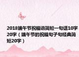 2018端午節(jié)祝福語簡短一句話10字20字（端午節(jié)的祝福句子句經(jīng)典簡短20字）