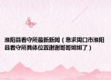 淮陽(yáng)縣看守所最新新聞（急求周口市淮陽(yáng)縣看守所具體位置謝謝哥哥姐姐了）