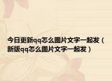 今日更新qq怎么圖片文字一起發(fā)（新版qq怎么圖片文字一起發(fā)）