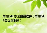 華為p10怎么隱藏軟件（華為p10怎么改時間）