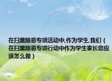 在掃黑除惡專項(xiàng)活動中,作為學(xué)生,我們（在掃黑除惡專項(xiàng)行動中作為學(xué)生家長您應(yīng)該怎么做）