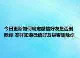 今日更新如何確定微信好友是否刪除你 怎樣知道微信好友是否刪除你