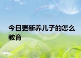 今日更新養(yǎng)兒子的怎么教育