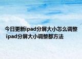 今日更新ipad分屏大小怎么調(diào)整 ipad分屏大小調(diào)整都方法