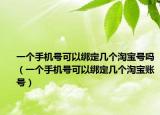 一個手機號可以綁定幾個淘寶號嗎（一個手機號可以綁定幾個淘寶賬號）