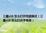 三星s10 怎么打開(kāi)性能模式（三星s10 怎么打開(kāi)手電筒）
