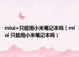 miui+只能用小米筆記本嗎（miui 只能用小米筆記本嗎）