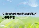 今日更新哪里是胃疼(胃難受說(shuō)不上來(lái)的感覺(jué))