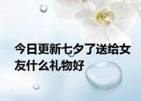 今日更新七夕了送給女友什么禮物好