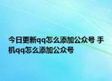 今日更新qq怎么添加公眾號 手機qq怎么添加公眾號
