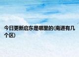 今日更新啟東是哪里的(南通有幾個區(qū))