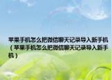 蘋果手機(jī)怎么把微信聊天記錄導(dǎo)入新手機(jī)（蘋果手機(jī)怎么把微信聊天記錄導(dǎo)入新手機(jī)）