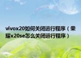 vivox20如何關(guān)閉運(yùn)行程序（榮耀x20se怎么關(guān)閉運(yùn)行程序）
