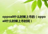 oppoa8什么時候上市的（oppoa8什么時候上市時間）