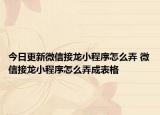 今日更新微信接龍小程序怎么弄 微信接龍小程序怎么弄成表格