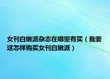 女刊白嫩派雜志在哪里有買（我要這怎樣購買女刊白嫩派）
