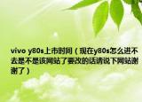 vivo y80s上市時(shí)間（現(xiàn)在y80s怎么進(jìn)不去是不是該網(wǎng)站了要改的話請說下網(wǎng)站謝謝了）