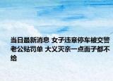 當(dāng)日最新消息 女子違章停車被交警老公貼罰單 大義滅親一點(diǎn)面子都不給