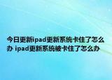 今日更新ipad更新系統(tǒng)卡住了怎么辦 ipad更新系統(tǒng)被卡住了怎么辦