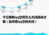 今日更新qq空間怎么關(guān)閉具體步驟（如何使qq空間關(guān)閉）