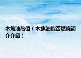 木焦油熱值（木焦油能否燃燒簡(jiǎn)介介紹）