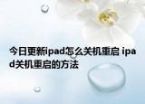 今日更新ipad怎么關(guān)機重啟 ipad關(guān)機重啟的方法