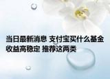 當(dāng)日最新消息 支付寶買什么基金收益高穩(wěn)定 推薦這兩類
