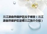 三江源自然保護區(qū)位于哪里（三江源自然保護區(qū)是哪三江簡介介紹）