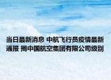 當(dāng)日最新消息 中航飛行員疫情最新通報 揭中國航空集團有限公司級別