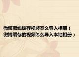 微博離線緩存視頻怎么導(dǎo)入相冊（微博緩存的視頻怎么導(dǎo)入本地相冊）