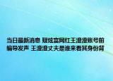 當日最新消息 疑炫富網(wǎng)紅王澄澄賬號前編導發(fā)聲 王澄澄丈夫是誰來看其身份背