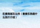 樂麥商城怎么樣（麥麥樂購是什么簡介介紹）