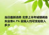 當日最新消息 北京上半年城鎮(zhèn)調查失業(yè)率4.7% 居民人均可支配收入多少